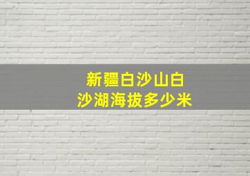 新疆白沙山白沙湖海拔多少米