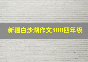 新疆白沙湖作文300四年级