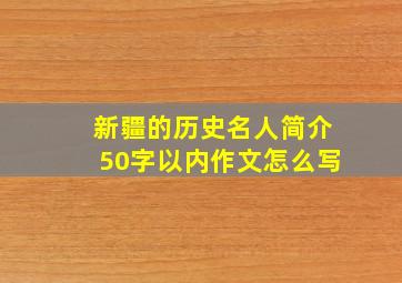 新疆的历史名人简介50字以内作文怎么写