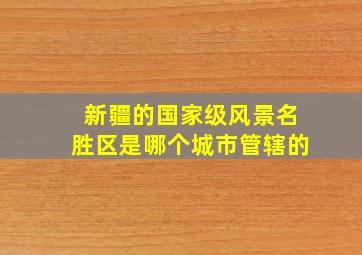 新疆的国家级风景名胜区是哪个城市管辖的