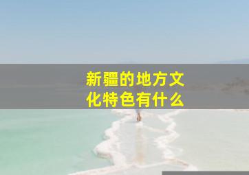 新疆的地方文化特色有什么