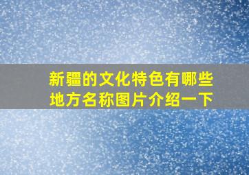 新疆的文化特色有哪些地方名称图片介绍一下