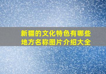 新疆的文化特色有哪些地方名称图片介绍大全