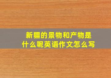 新疆的景物和产物是什么呢英语作文怎么写