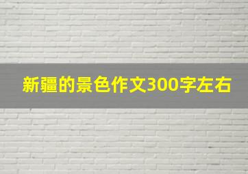 新疆的景色作文300字左右