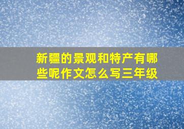 新疆的景观和特产有哪些呢作文怎么写三年级