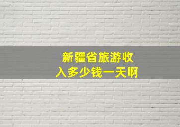 新疆省旅游收入多少钱一天啊