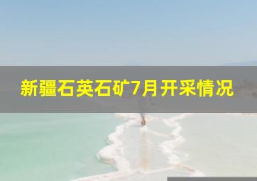 新疆石英石矿7月开采情况