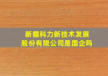 新疆科力新技术发展股份有限公司是国企吗