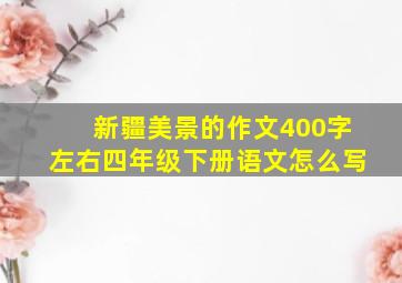 新疆美景的作文400字左右四年级下册语文怎么写