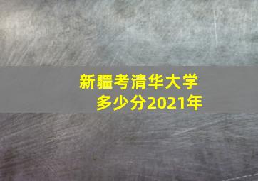 新疆考清华大学多少分2021年