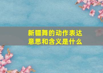 新疆舞的动作表达意思和含义是什么