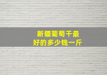 新疆葡萄干最好的多少钱一斤