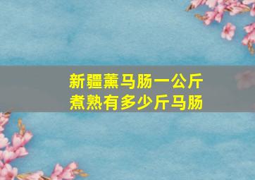 新疆薰马肠一公斤煮熟有多少斤马肠