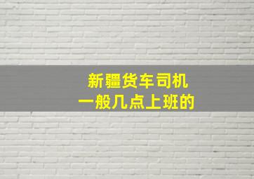 新疆货车司机一般几点上班的