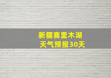 新疆赛里木湖天气预报30天