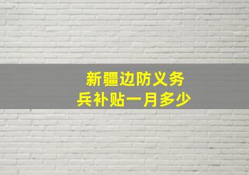 新疆边防义务兵补贴一月多少