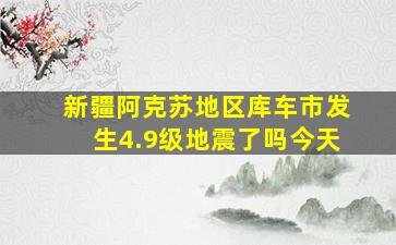 新疆阿克苏地区库车市发生4.9级地震了吗今天