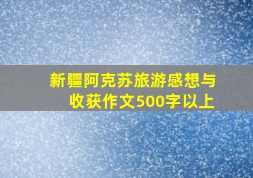 新疆阿克苏旅游感想与收获作文500字以上