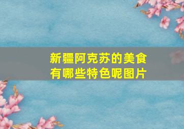 新疆阿克苏的美食有哪些特色呢图片