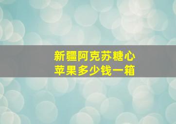 新疆阿克苏糖心苹果多少钱一箱