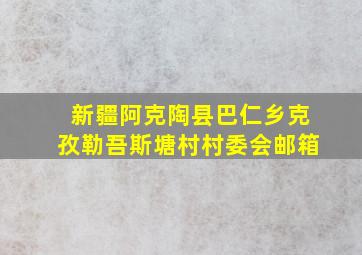 新疆阿克陶县巴仁乡克孜勒吾斯塘村村委会邮箱