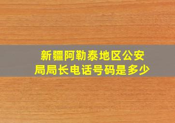 新疆阿勒泰地区公安局局长电话号码是多少