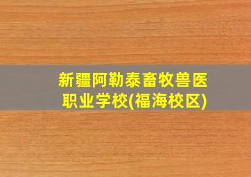 新疆阿勒泰畜牧兽医职业学校(福海校区)