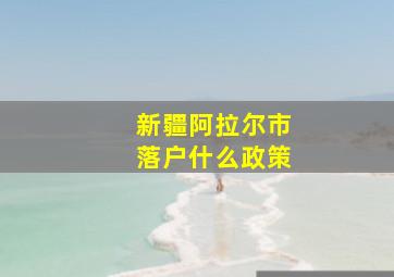 新疆阿拉尔市落户什么政策