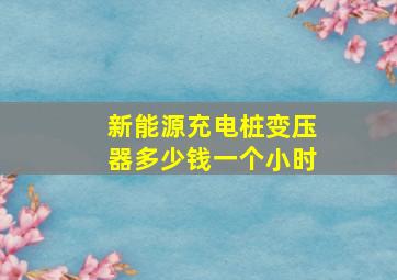 新能源充电桩变压器多少钱一个小时