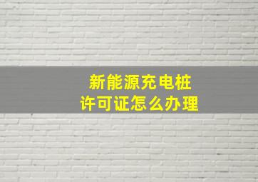 新能源充电桩许可证怎么办理