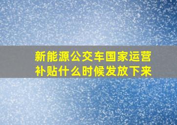 新能源公交车国家运营补贴什么时候发放下来