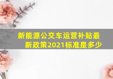 新能源公交车运营补贴最新政策2021标准是多少