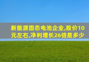 新能源固态电池企业,股价10元左右,净利增长26倍是多少