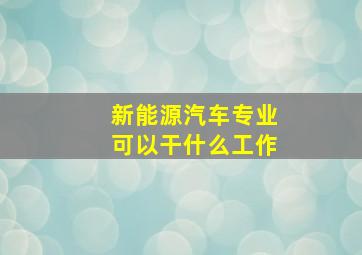 新能源汽车专业可以干什么工作