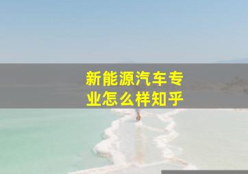 新能源汽车专业怎么样知乎