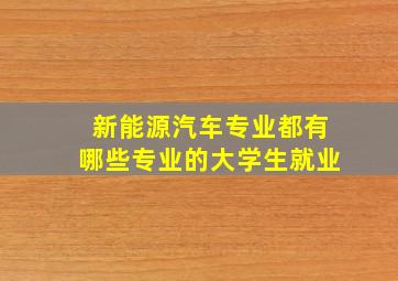 新能源汽车专业都有哪些专业的大学生就业