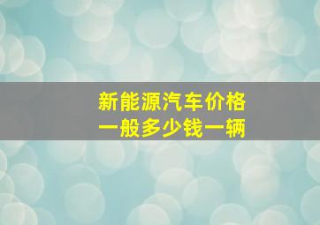 新能源汽车价格一般多少钱一辆