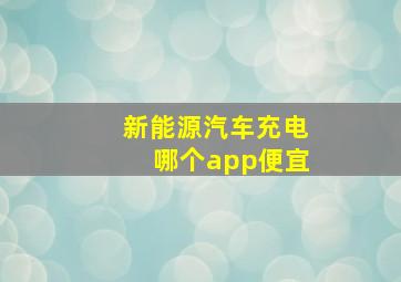 新能源汽车充电哪个app便宜