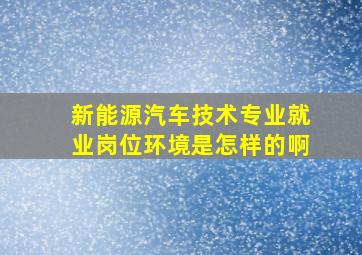 新能源汽车技术专业就业岗位环境是怎样的啊