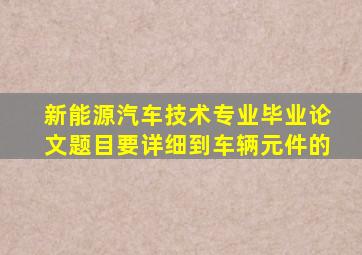 新能源汽车技术专业毕业论文题目要详细到车辆元件的