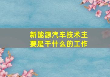 新能源汽车技术主要是干什么的工作