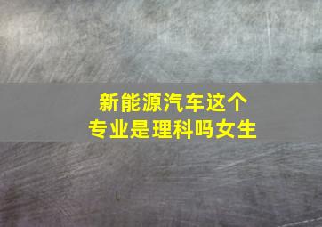 新能源汽车这个专业是理科吗女生