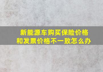 新能源车购买保险价格和发票价格不一致怎么办