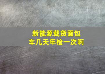 新能源载货面包车几天年检一次啊