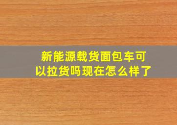 新能源载货面包车可以拉货吗现在怎么样了