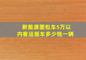 新能源面包车5万以内客运版车多少钱一辆