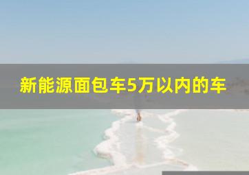 新能源面包车5万以内的车