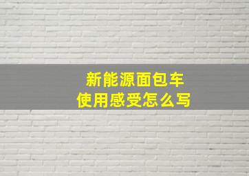 新能源面包车使用感受怎么写