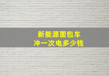 新能源面包车冲一次电多少钱